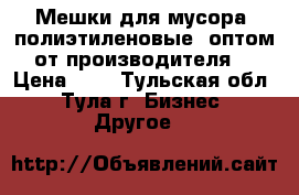 Мешки для мусора (полиэтиленовые) оптом от производителя. › Цена ­ 4 - Тульская обл., Тула г. Бизнес » Другое   